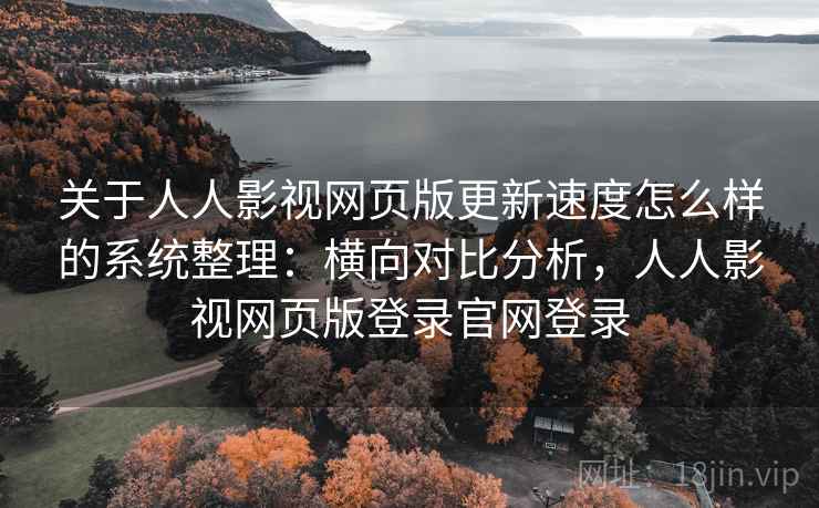 关于人人影视网页版更新速度怎么样的系统整理：横向对比分析，人人影视网页版登录官网登录