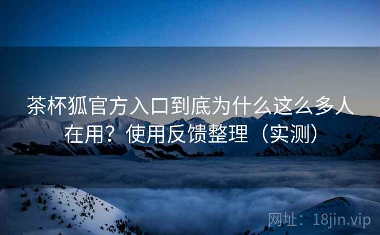 茶杯狐官方入口到底为什么这么多人在用?使用反馈整理(实测) 茶杯狐官方入口到底为什么这么多人在用?使用反馈整理(实测)
