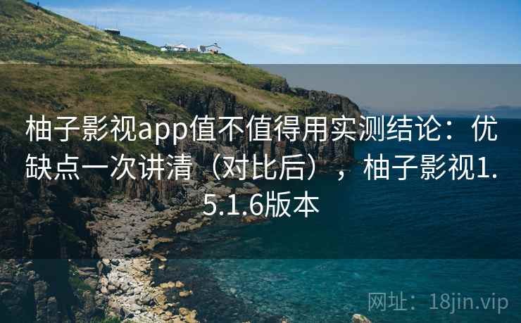 柚子影视app值不值得用实测结论：优缺点一次讲清（对比后），柚子影视1.5.1.6版本