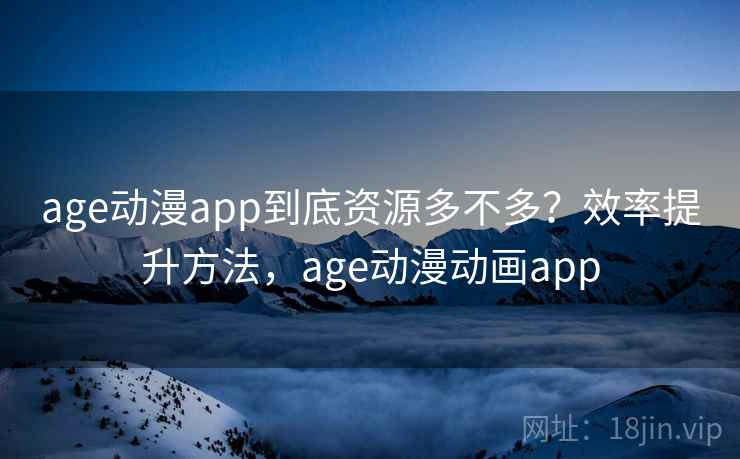 age动漫app到底资源多不多?效率提升方法,age动漫动画app age动漫app到底资源多不多?效率提升方法,age动漫动画app
