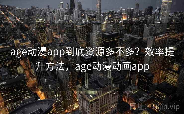 age动漫app到底资源多不多？效率提升方法，age动漫动画app