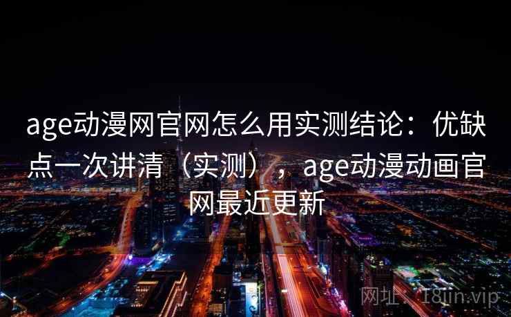 age动漫网官网怎么用实测结论：优缺点一次讲清（实测），age动漫动画官网最近更新