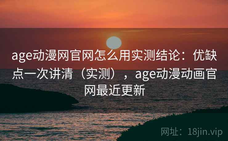 age动漫网官网怎么用实测结论：优缺点一次讲清（实测），age动漫动画官网最近更新