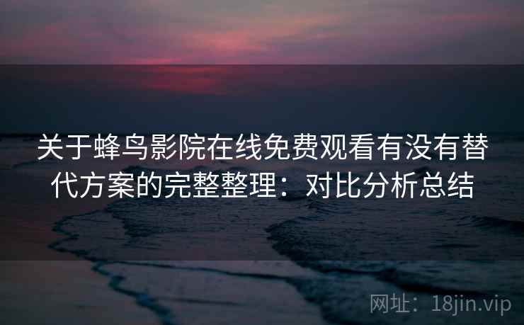 关于蜂鸟影院在线免费观看有没有替代方案的完整整理：对比分析总结