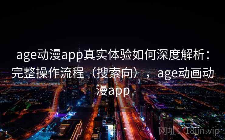 age动漫app真实体验如何深度解析：完整操作流程（搜索向），age动画动漫app