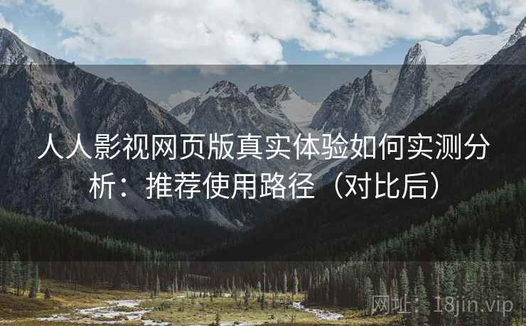 人人影视网页版真实体验如何实测分析:推荐使用路径(对比后) 人人影视网页版真实体验如何实测分析:推荐使用路径(对比后)