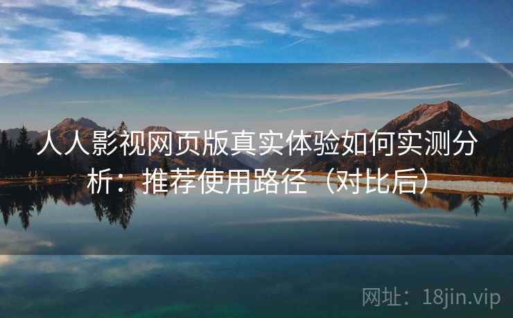 人人影视网页版真实体验如何实测分析：推荐使用路径（对比后）