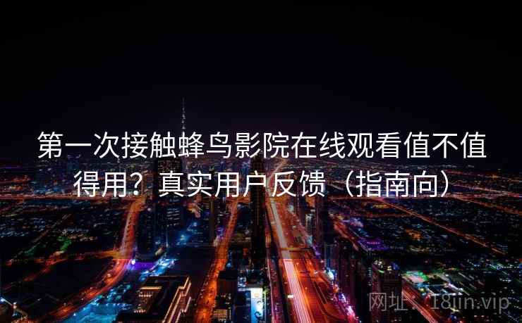 第一次接触蜂鸟影院在线观看值不值得用？真实用户反馈（指南向）