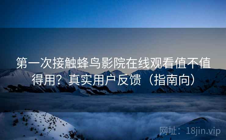 第一次接触蜂鸟影院在线观看值不值得用？真实用户反馈（指南向）