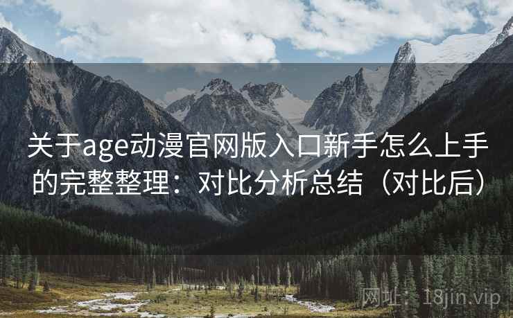 关于age动漫官网版入口新手怎么上手的完整整理：对比分析总结（对比后）
