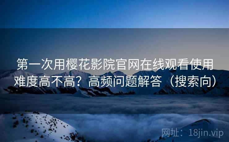 第一次用樱花影院官网在线观看使用难度高不高?高频问题解答(搜索向) 第一次用樱花影院官网在线观看使用难度高不高?高频问题解答(搜索向)