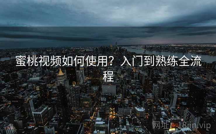 蜜桃视频如何使用？入门到熟练全流程
