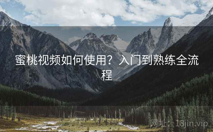 蜜桃视频如何使用？入门到熟练全流程