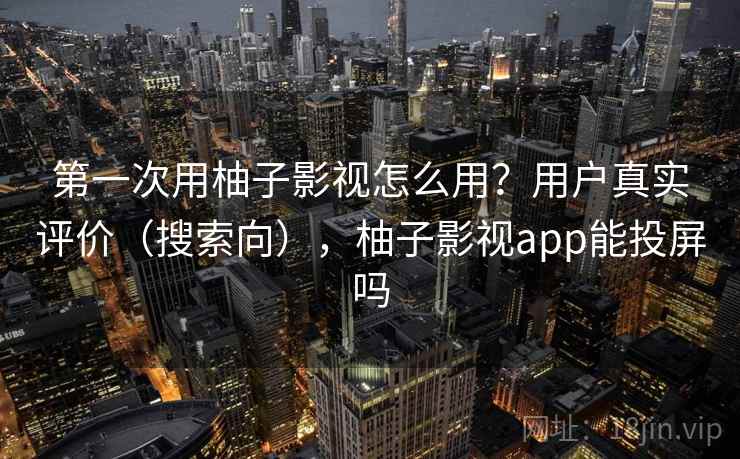 第一次用柚子影视怎么用？用户真实评价（搜索向），柚子影视app能投屏吗