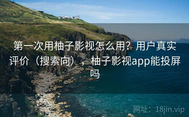 第一次用柚子影视怎么用？用户真实评价（搜索向），柚子影视app能投屏吗