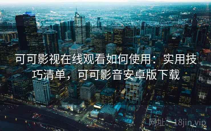 可可影视在线观看如何使用：实用技巧清单，可可影音安卓版下载