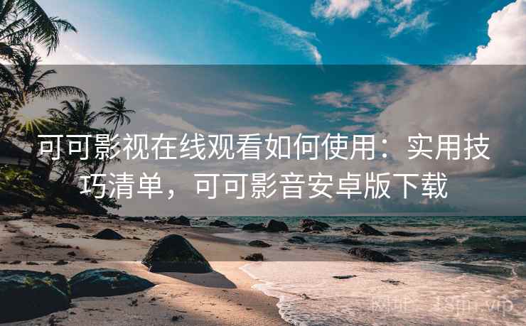 可可影视在线观看如何使用：实用技巧清单，可可影音安卓版下载