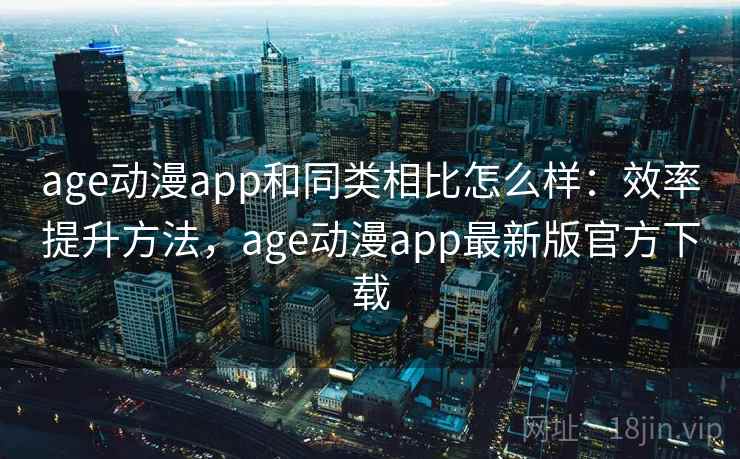 age动漫app和同类相比怎么样：效率提升方法，age动漫app最新版官方下载