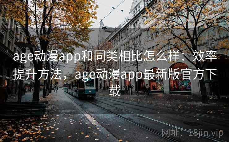 age动漫app和同类相比怎么样：效率提升方法，age动漫app最新版官方下载