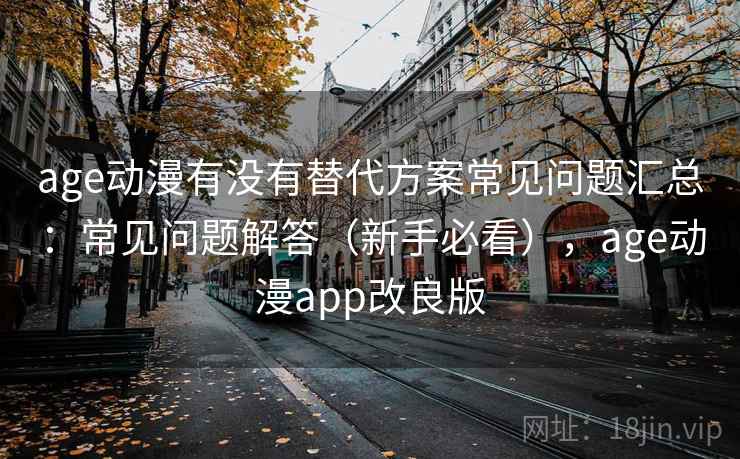 age动漫有没有替代方案常见问题汇总：常见问题解答（新手必看），age动漫app改良版