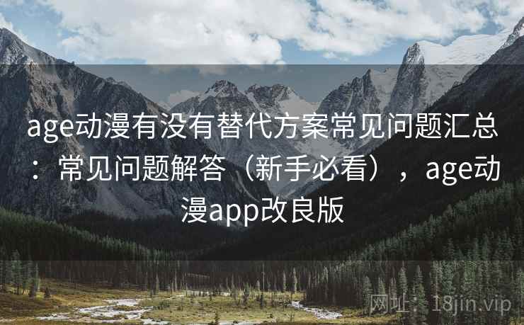 age动漫有没有替代方案常见问题汇总：常见问题解答（新手必看），age动漫app改良版