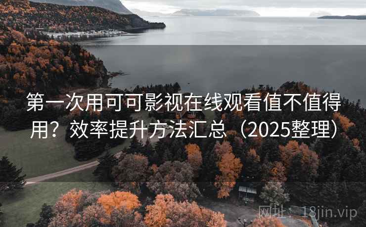 第一次用可可影视在线观看值不值得用？效率提升方法汇总（2025整理）