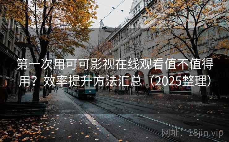 第一次用可可影视在线观看值不值得用？效率提升方法汇总（2025整理）