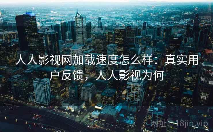 人人影视网加载速度怎么样：真实用户反馈，人人影视为何