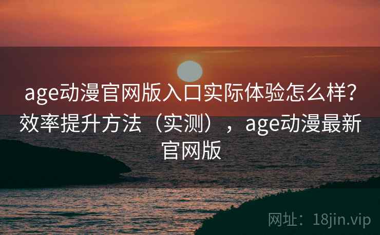 age动漫官网版入口实际体验怎么样？效率提升方法（实测），age动漫最新官网版