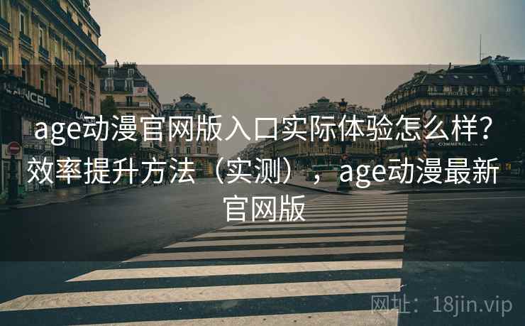 age动漫官网版入口实际体验怎么样？效率提升方法（实测），age动漫最新官网版