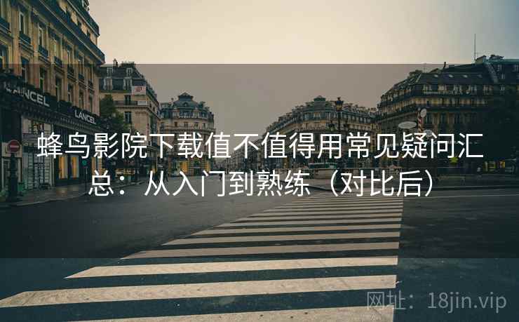 蜂鸟影院下载值不值得用常见疑问汇总：从入门到熟练（对比后）