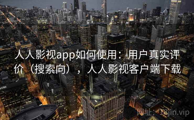 人人影视app如何使用：用户真实评价（搜索向），人人影视客户端下载