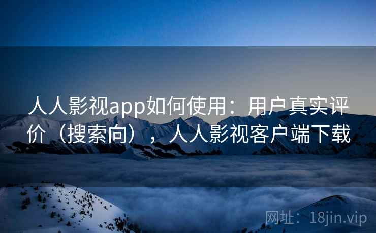 人人影视app如何使用：用户真实评价（搜索向），人人影视客户端下载
