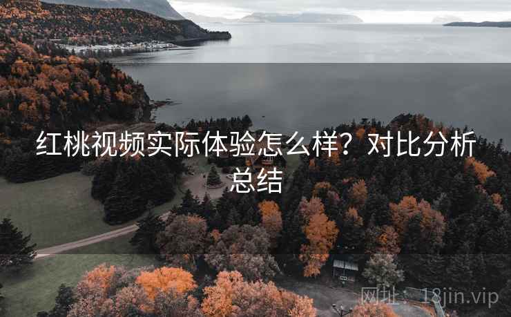 红桃视频实际体验怎么样？对比分析总结