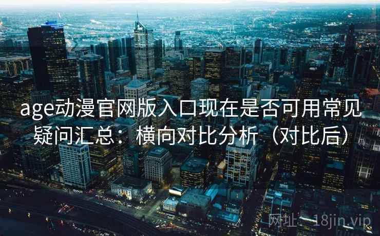 age动漫官网版入口现在是否可用常见疑问汇总：横向对比分析（对比后）