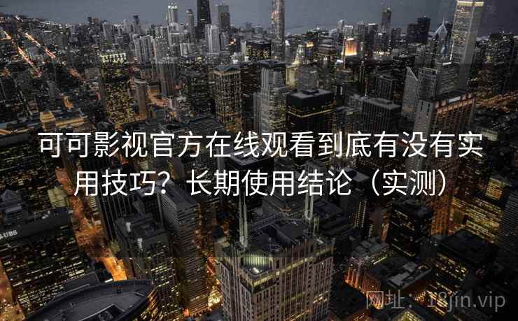 可可影视官方在线观看到底有没有实用技巧？长期使用结论（实测）