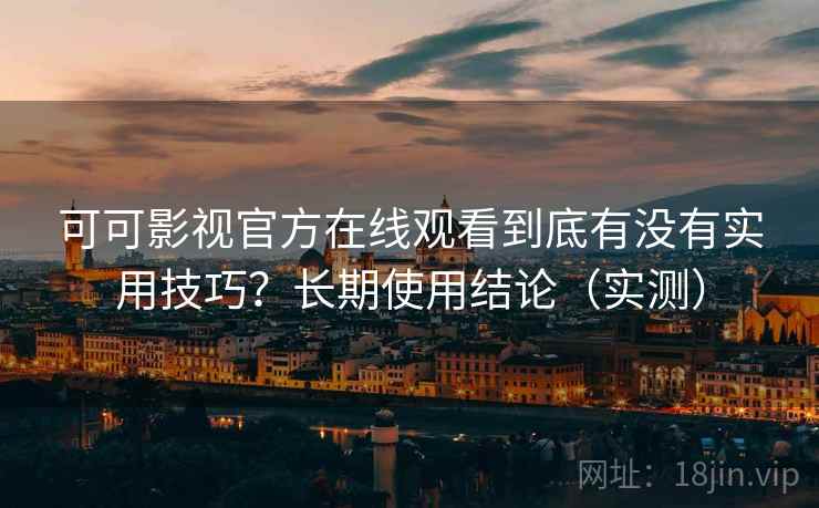 可可影视官方在线观看到底有没有实用技巧？长期使用结论（实测）