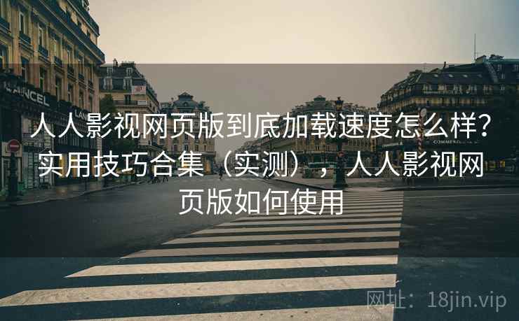 人人影视网页版到底加载速度怎么样？实用技巧合集（实测），人人影视网页版如何使用