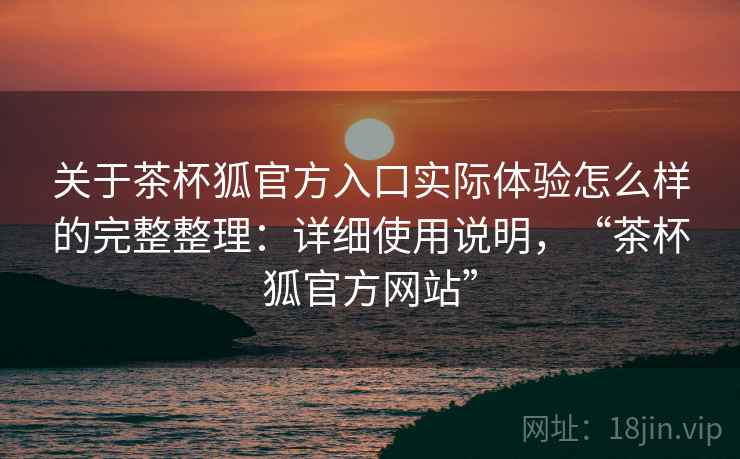 关于茶杯狐官方入口实际体验怎么样的完整整理：详细使用说明，“茶杯狐官方网站”