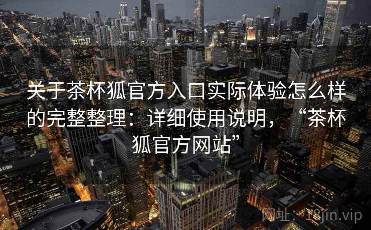 关于茶杯狐官方入口实际体验怎么样的完整整理：详细使用说明，“茶杯狐官方网站”