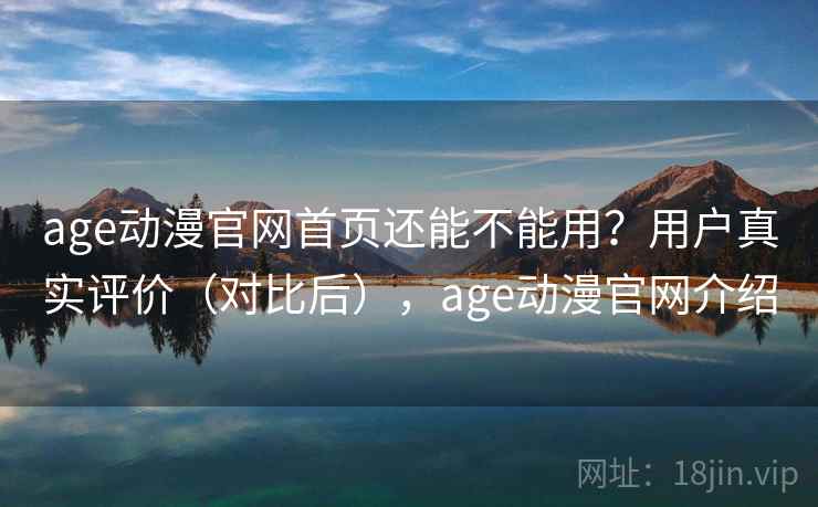 age动漫官网首页还能不能用？用户真实评价（对比后），age动漫官网介绍