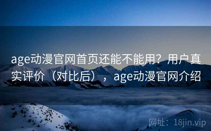 age动漫官网首页还能不能用？用户真实评价（对比后），age动漫官网介绍