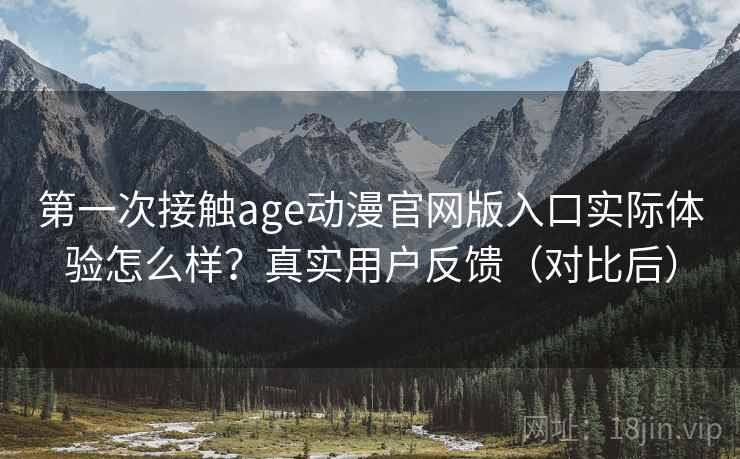 第一次接触age动漫官网版入口实际体验怎么样？真实用户反馈（对比后）