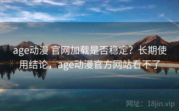 age动漫 官网加载是否稳定？长期使用结论，age动漫官方网站看不了