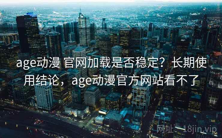 age动漫 官网加载是否稳定？长期使用结论，age动漫官方网站看不了