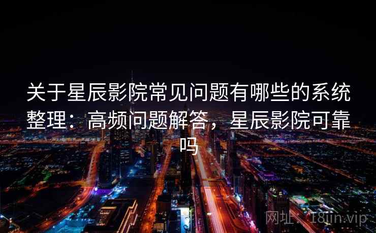 关于星辰影院常见问题有哪些的系统整理：高频问题解答，星辰影院可靠吗