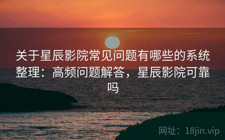 关于星辰影院常见问题有哪些的系统整理：高频问题解答，星辰影院可靠吗