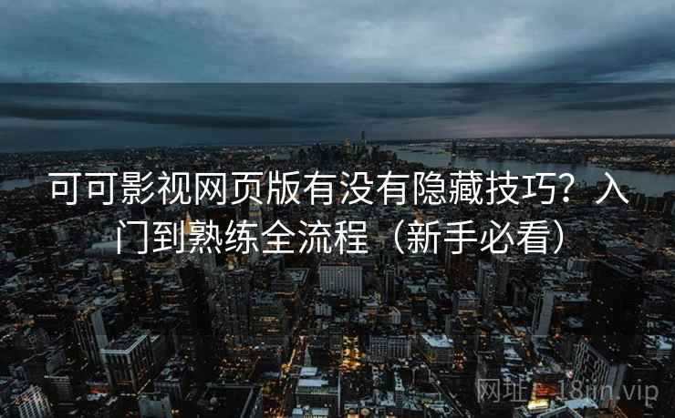 可可影视网页版有没有隐藏技巧？入门到熟练全流程（新手必看）