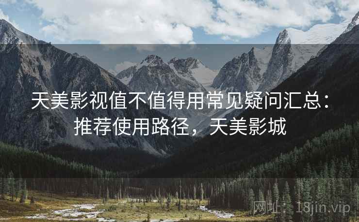 天美影视值不值得用常见疑问汇总：推荐使用路径，天美影城