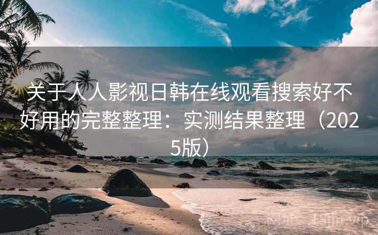 关于人人影视日韩在线观看搜索好不好用的完整整理：实测结果整理（2025版）